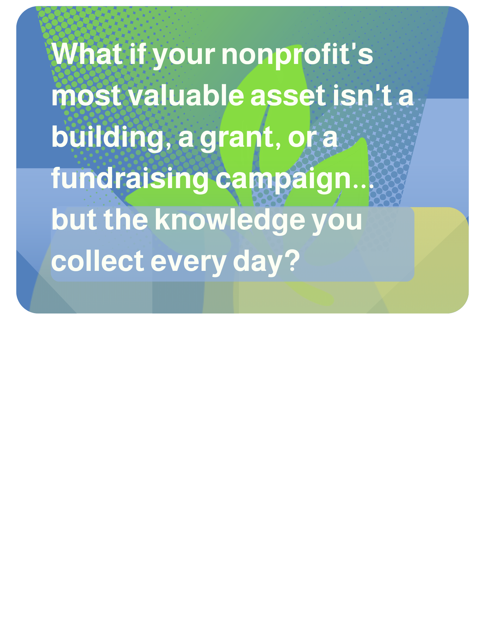2026-06-12 What if your nonprofit's most valuable asset isn't a building, a grant, or a fundraising campaign... but the knowledge you collect every day?