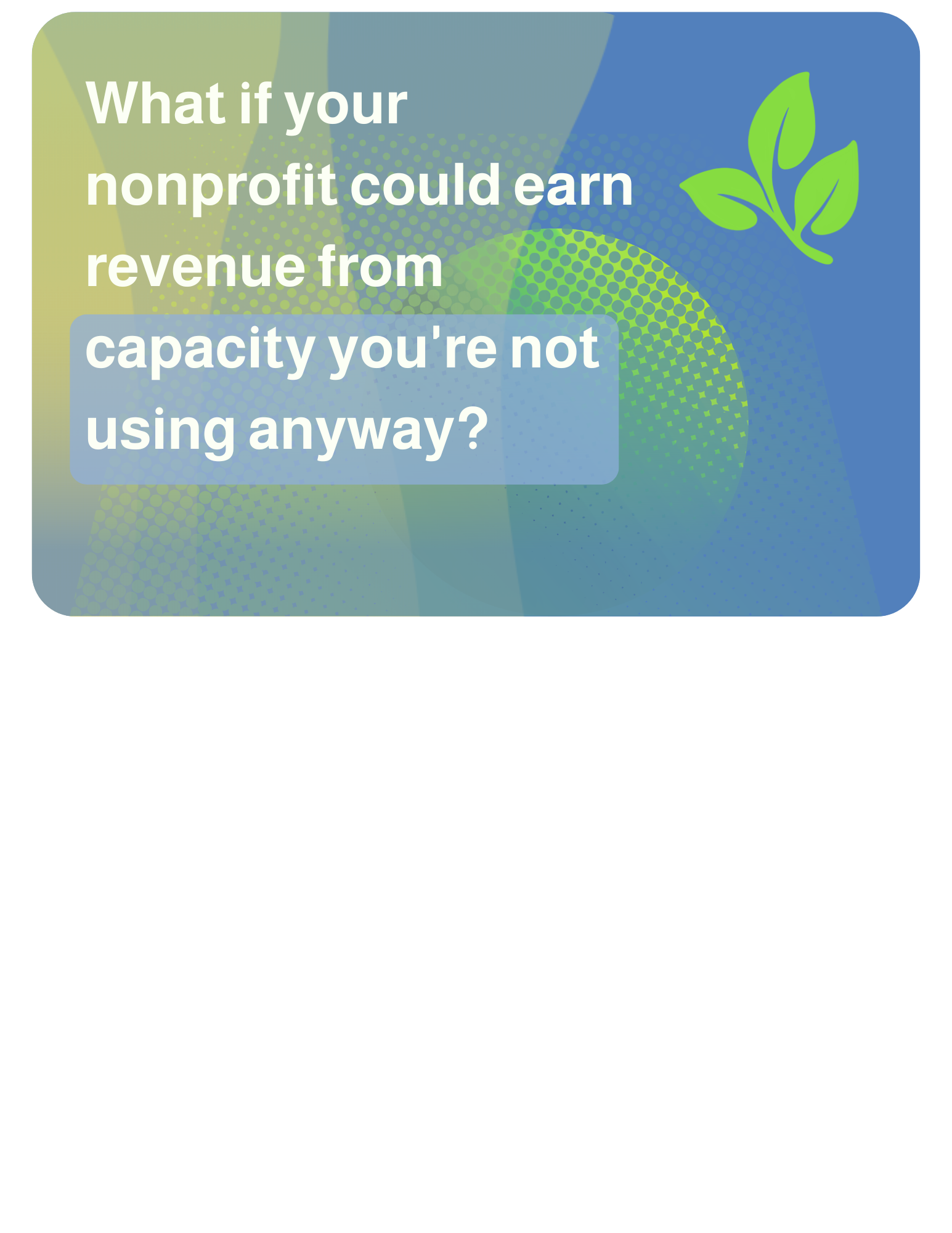 2026-06-18 What if your nonprofit could earn revenue from capacity you're not using anyway? Empty seats, unused rooms, quiet seasons, and open time slots might be worth more than you think.