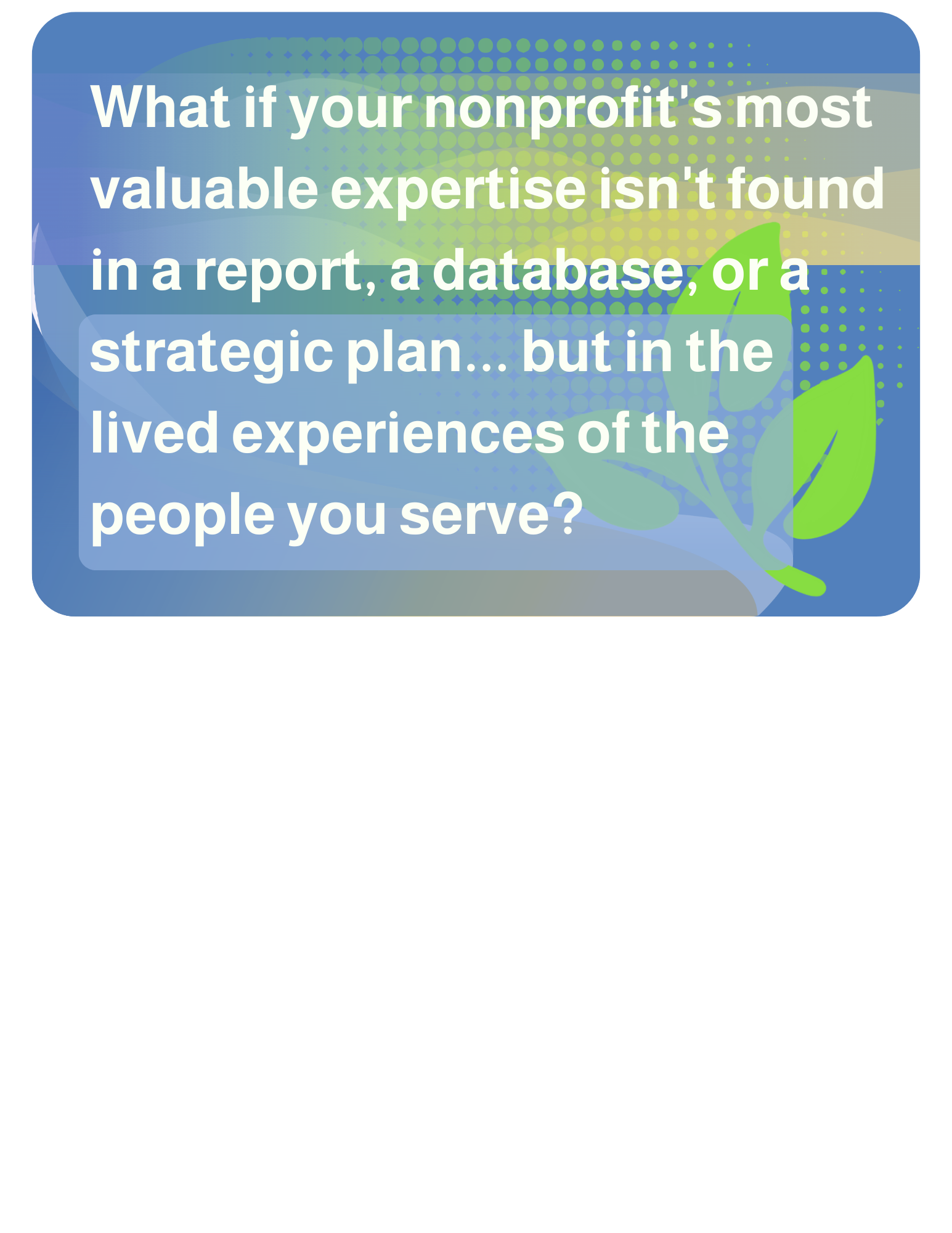 2026-06-24 What if your nonprofit's most valuable expertise isn't found in a report, a database, or a strategic plan... but in the lived experiences of the people you serve?