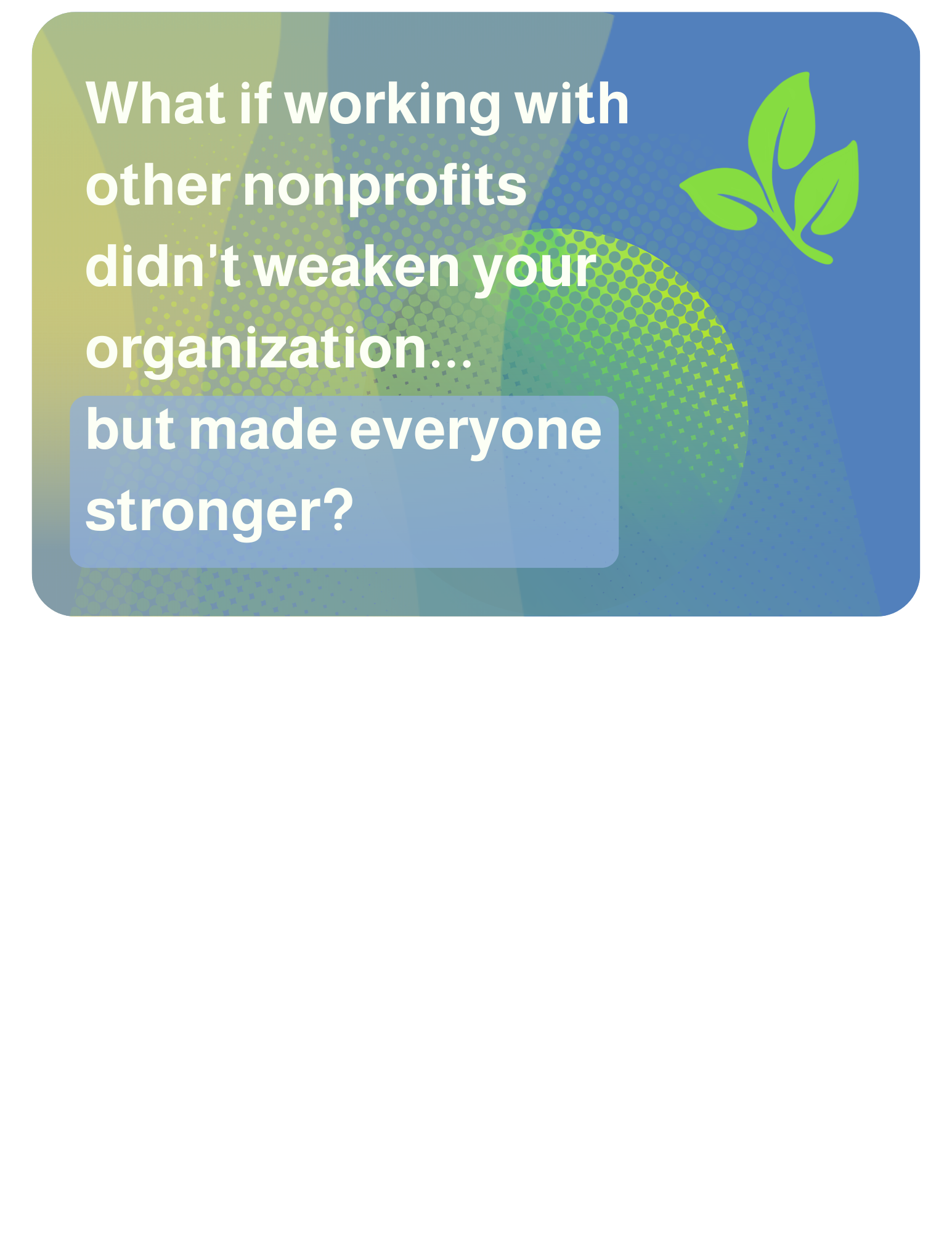2026-07-15 What if working with other nonprofits didn't weaken your organization... but made everyone stronger?