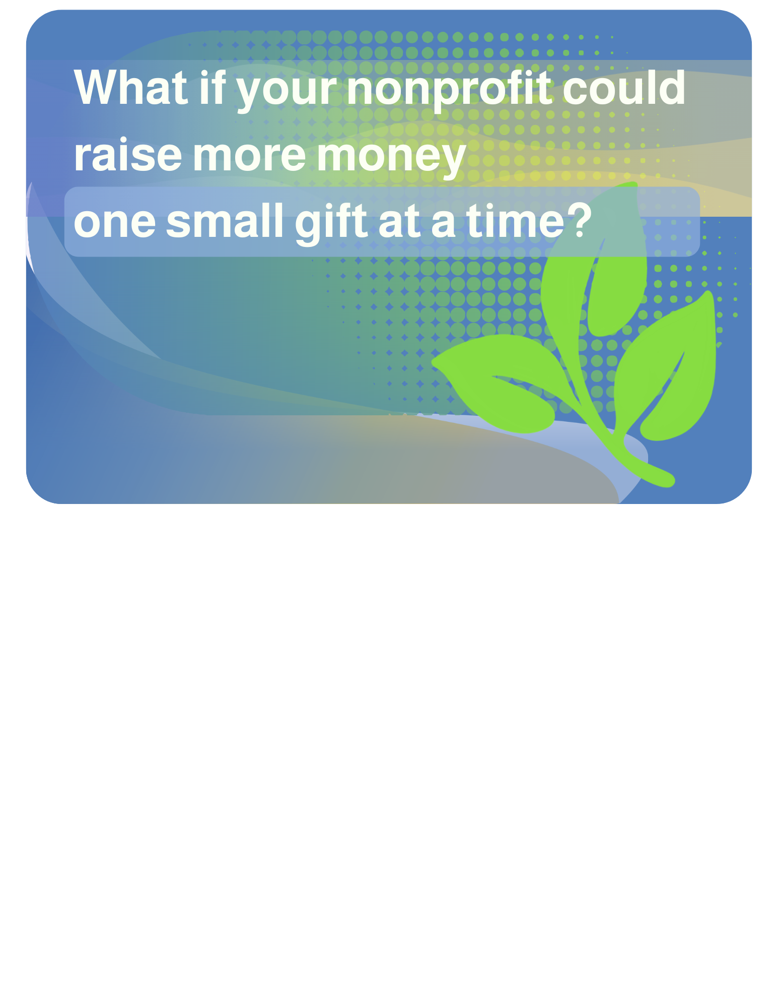 2026-07-22 What if your nonprofit could raise more money one small gift at a time? Imagine dozens or even hundreds of employees giving just a few dollars each month. Small gifts really can add up.