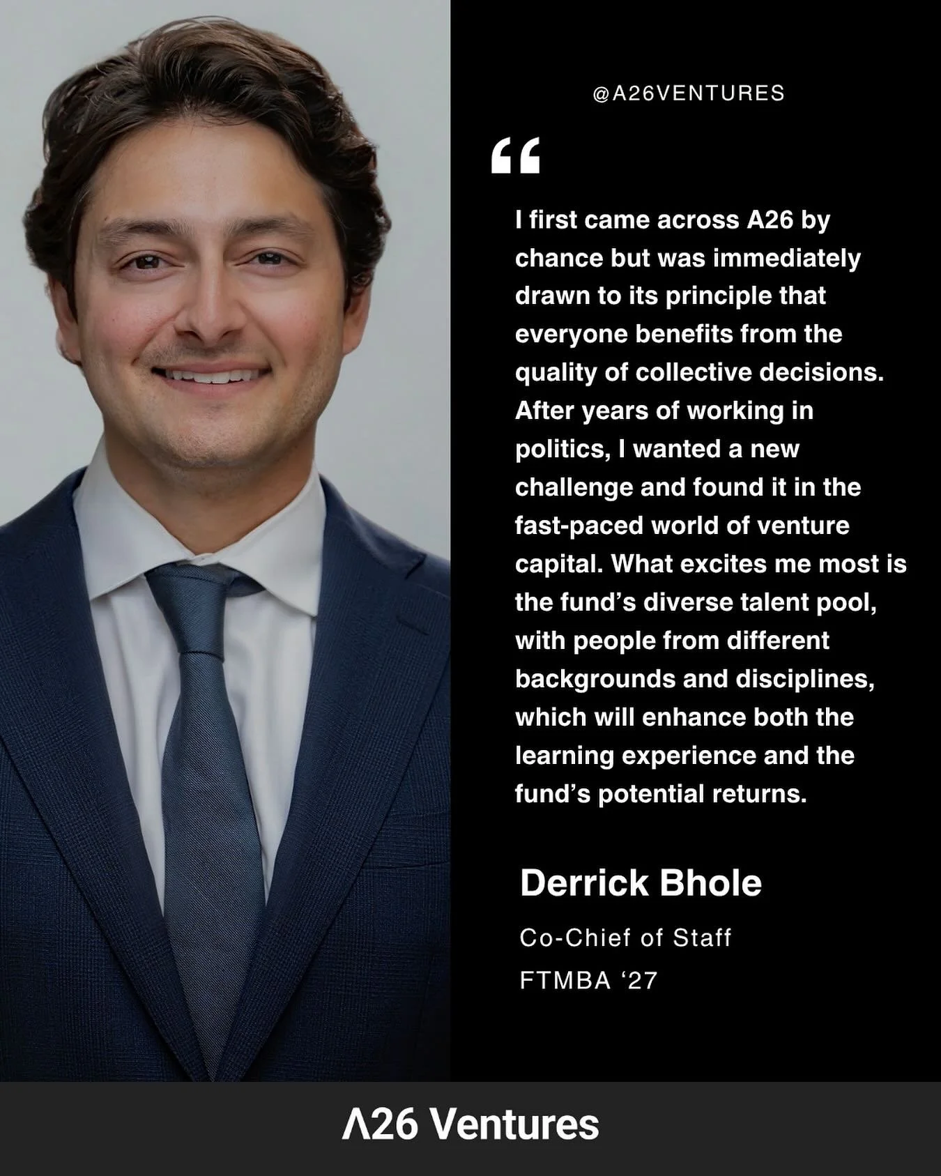 Meet Derrick Bhole (FTMBA &rsquo;27)

Drawn to A26 for its collaborative decision-making and diverse community, Derrick is diving into the fast-paced world of venture capital after a career in politics. He&rsquo;s excited about the fund&rsquo;s abili