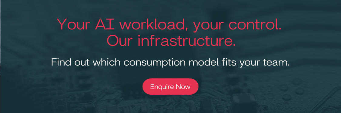 Your AI workload, your control.  Our infrastructure. Find out which consumption model fits your team. Enquire Now.