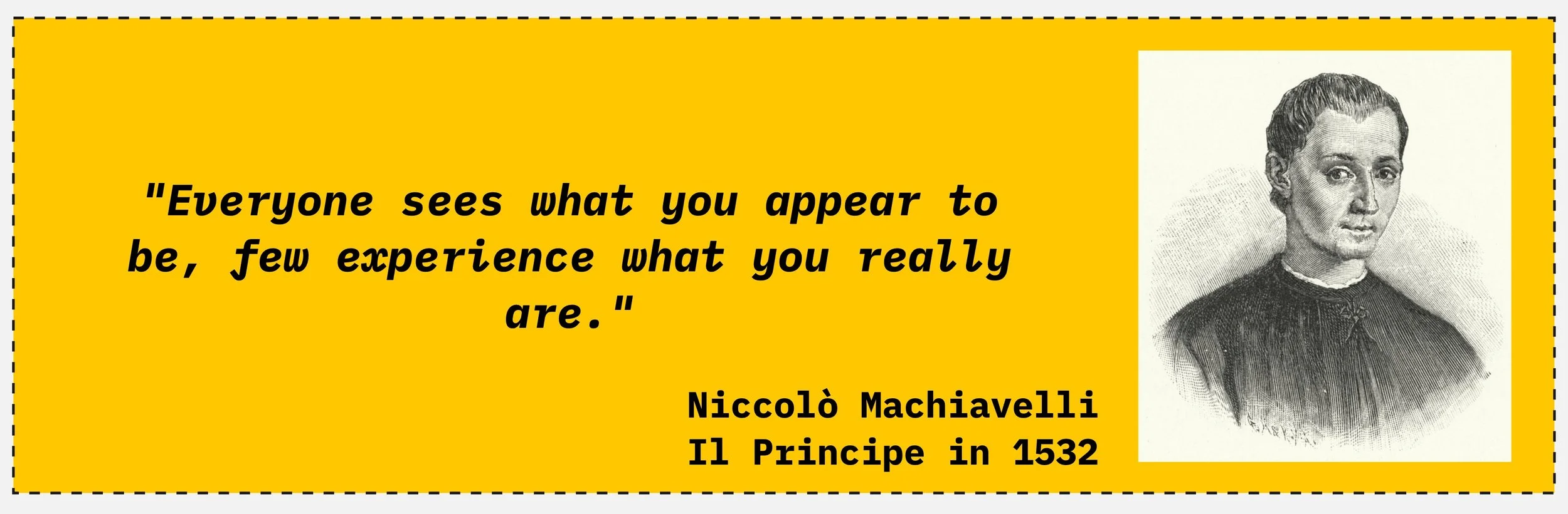 Niccolò Machiavelli: "Everyone sees what you appear to be, few experience what you really are." (Il Principe, 1532)