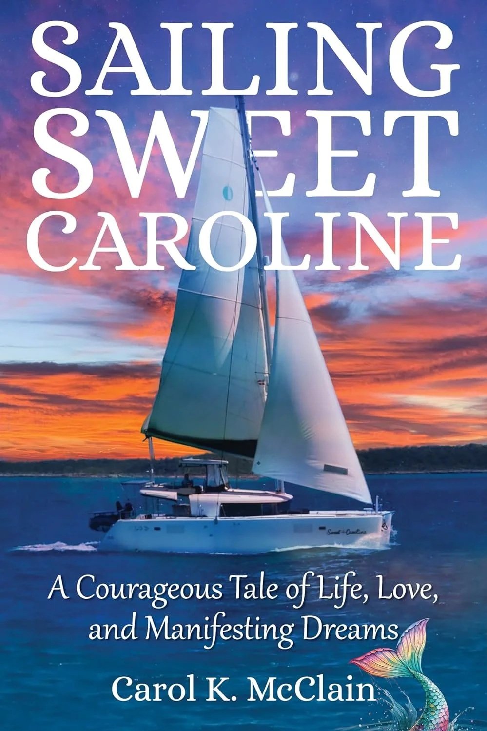 Sailing Sweet Caroline: A Courageous Tale of Life, Love, and Manifesting Dreams by Carol K. McClain