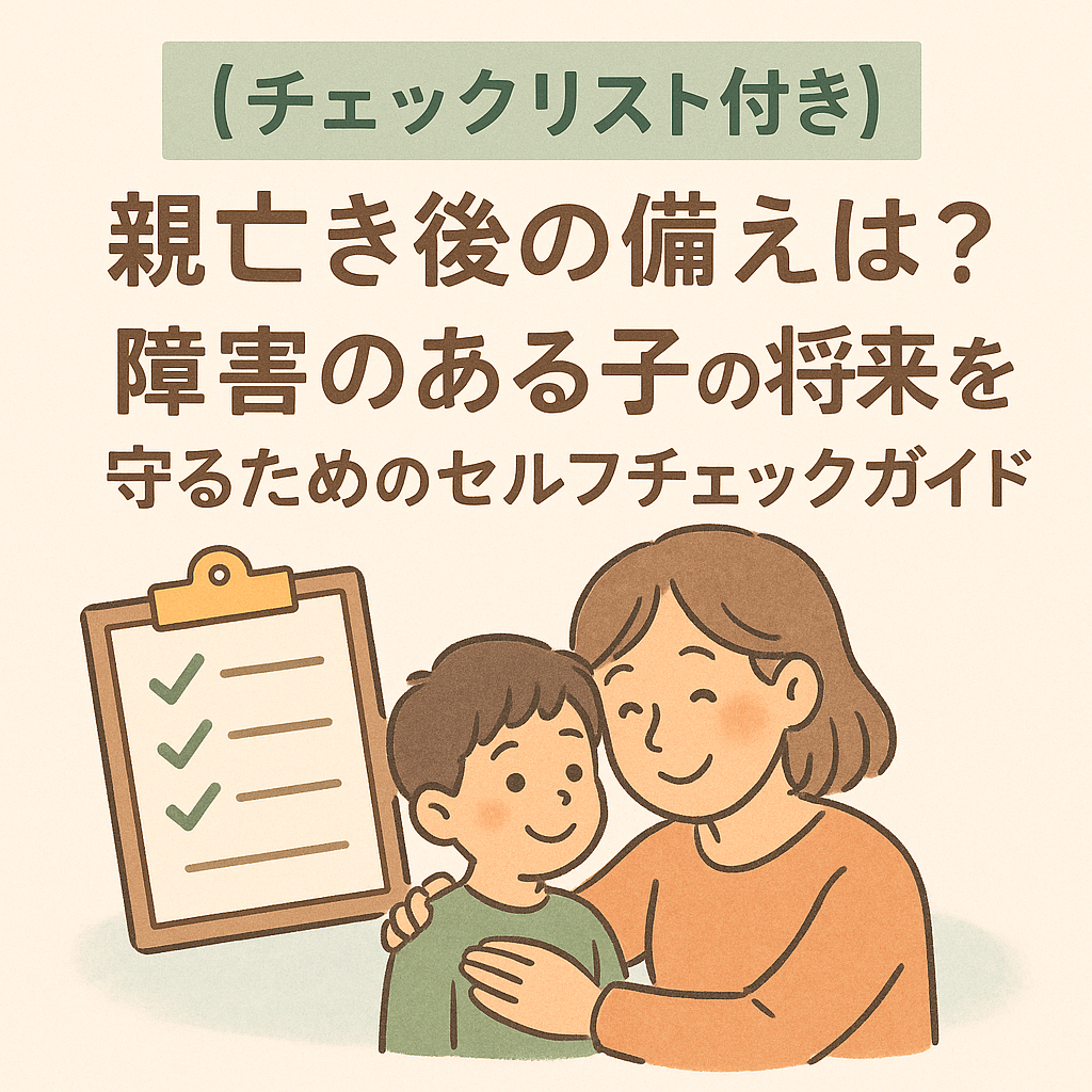【チェックリスト付き】親亡き後の備えは大丈夫？障害のある子の将来を守るためのセルフチェックガイド