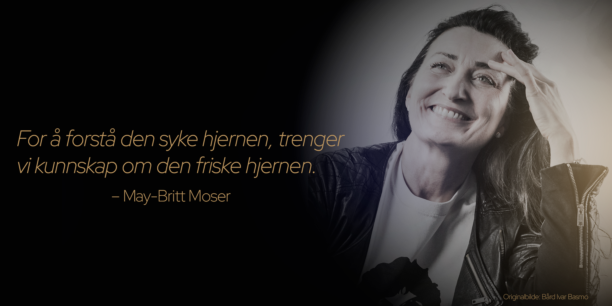 Grafikk med bilde av May-Britt Moser ikledd skinnjakke, og med drømmende blikk mot himmelen. Til venstre, på svart bakgrunn er teksten "For å forstå den syke hjernen, trenger vi kunnskap om den friske hjernen". Fotografi og grafikk.
