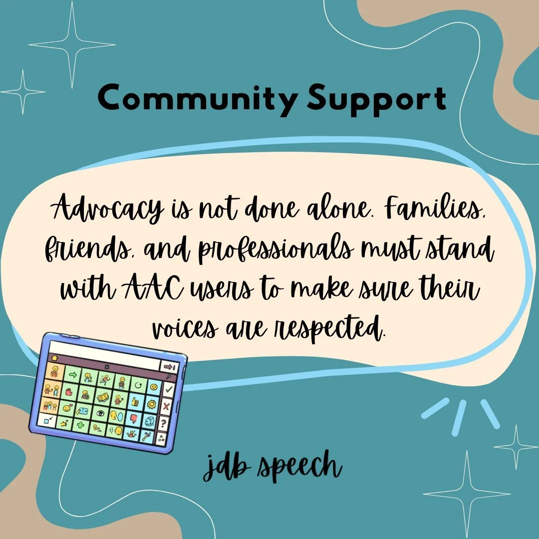 Advocacy is not done alone. Families, friends, and professionals must stand with AAC users to make sure their voices are respected.

This looks like: 
-speaking directly to them, not about them
-allowing wait time to get their message formulated
-ens