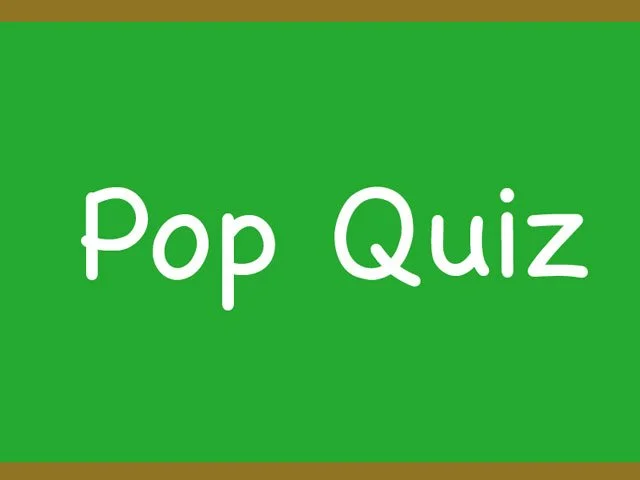 CLOSE YOUR BOOKS, IT'S A POP QUIZ!!