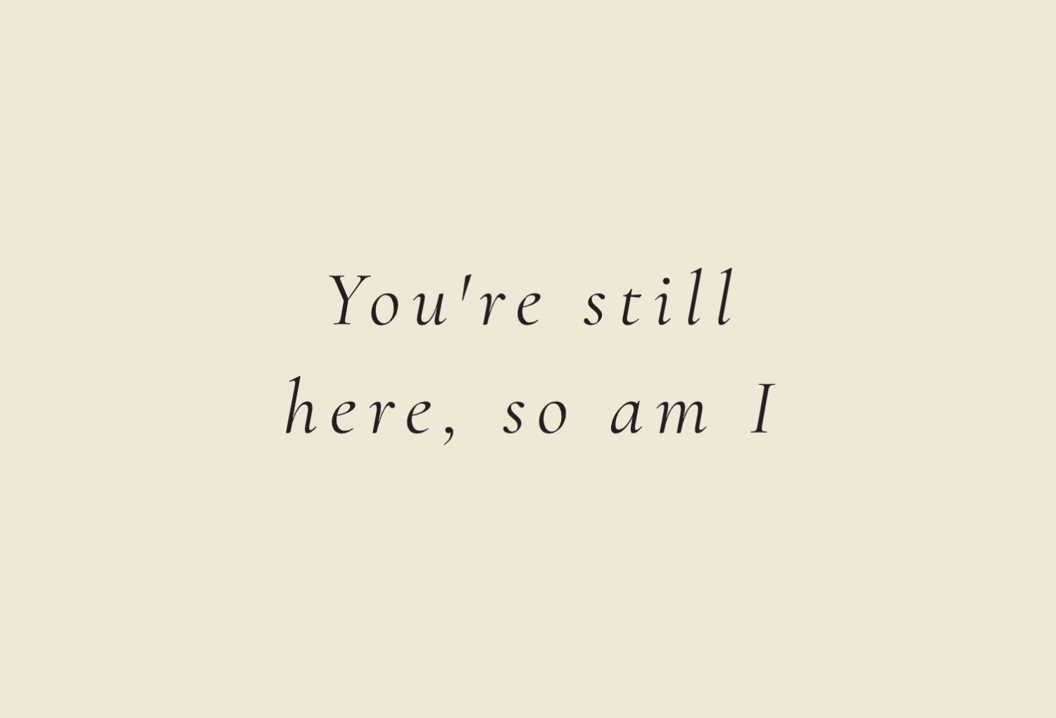 You're still here, so am I
