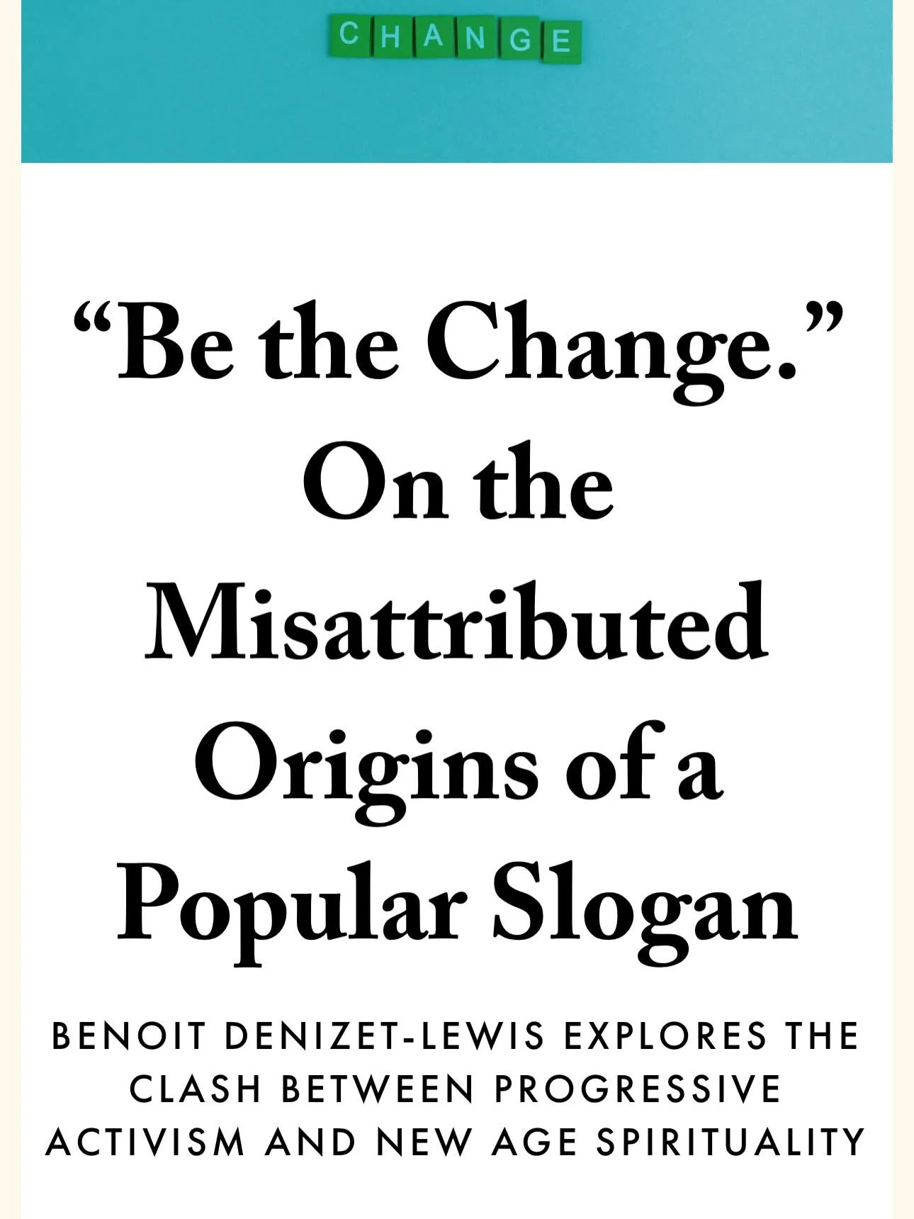 In an except of YOU&rsquo;VE CHANGED for @literaryhub, I explore the evolution of the iconic phrase &ldquo;be the change you want to see happen,&rdquo; a Rorschach test of a line roomy enough to accommodate both fierce activism and quiet withdrawal.
