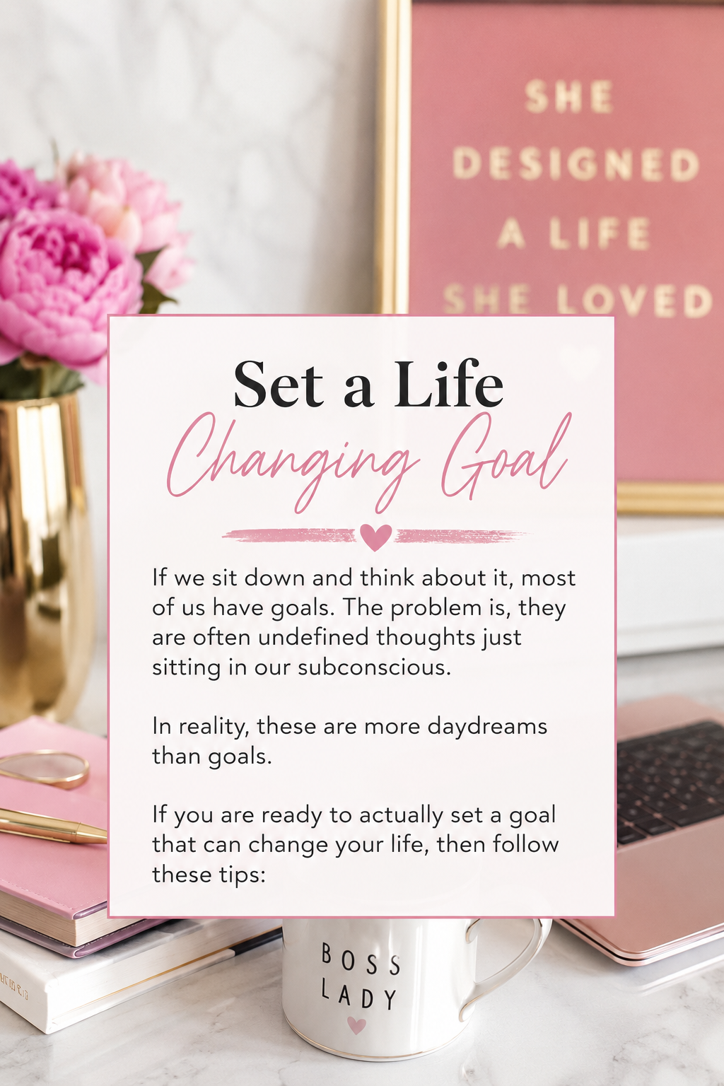 Set a Life Changing Goal poster with  a feminine home office setting in the background, including a bouquet of peonies in a shiny gold elegant vase. A mauve-colored, with gold poster with the words "She Designed a Life She Loved" is also included.