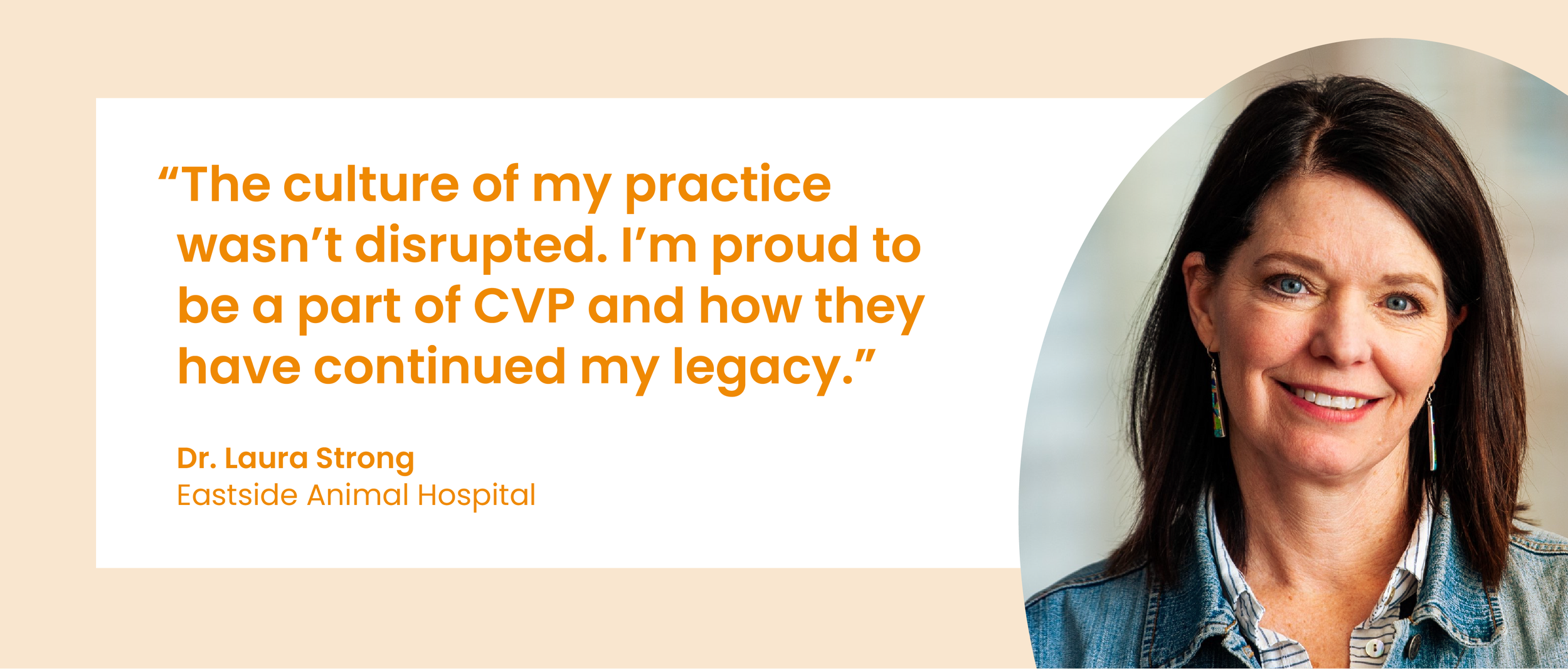 "The culture of my practice wasn't disrupted. I'm proud to be a part of CVP and how they have continued my legacy." Dr. Laura Strong, Eastside Animal Hospital