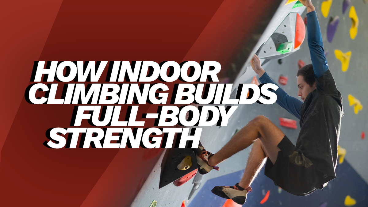 How Indoor Climbing Builds Full-Body Strength