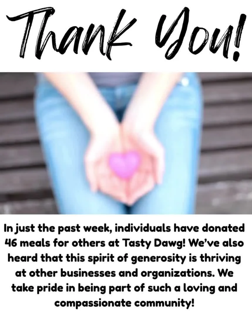 In just the past week, individuals have donated 46 meals for others at Tasty Dawg! We&rsquo;ve also heard that this spirit of generosity is thriving at other businesses and organizations. We take pride in being part of such a loving and compassionate
