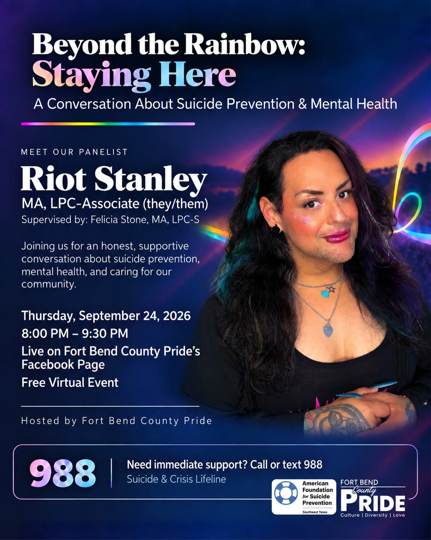 FORT BEND COUNTY PRIDE
BEYOND THE RAINBOW: STAYING HERE

On Thursday, September 24, from 8:00&ndash;9:30 PM CT, Fort Bend County Pride is hosting &ldquo;Beyond the Rainbow: Staying Here,&rdquo; a virtual conversation centered on suicide prevention, m