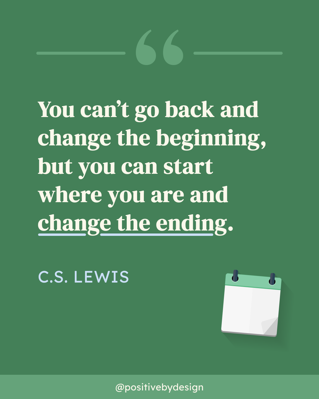 You can’t go back and change the beginning, but you can start where you are and change the ending. -C.S. Lewis