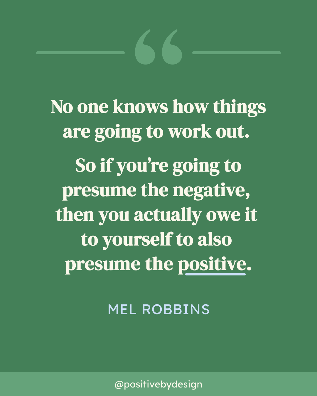 No one knows how things are going to work out. So if you're going to presume the negative, then you actually owe it to yourself to also presume the positive. -Mel Robbins