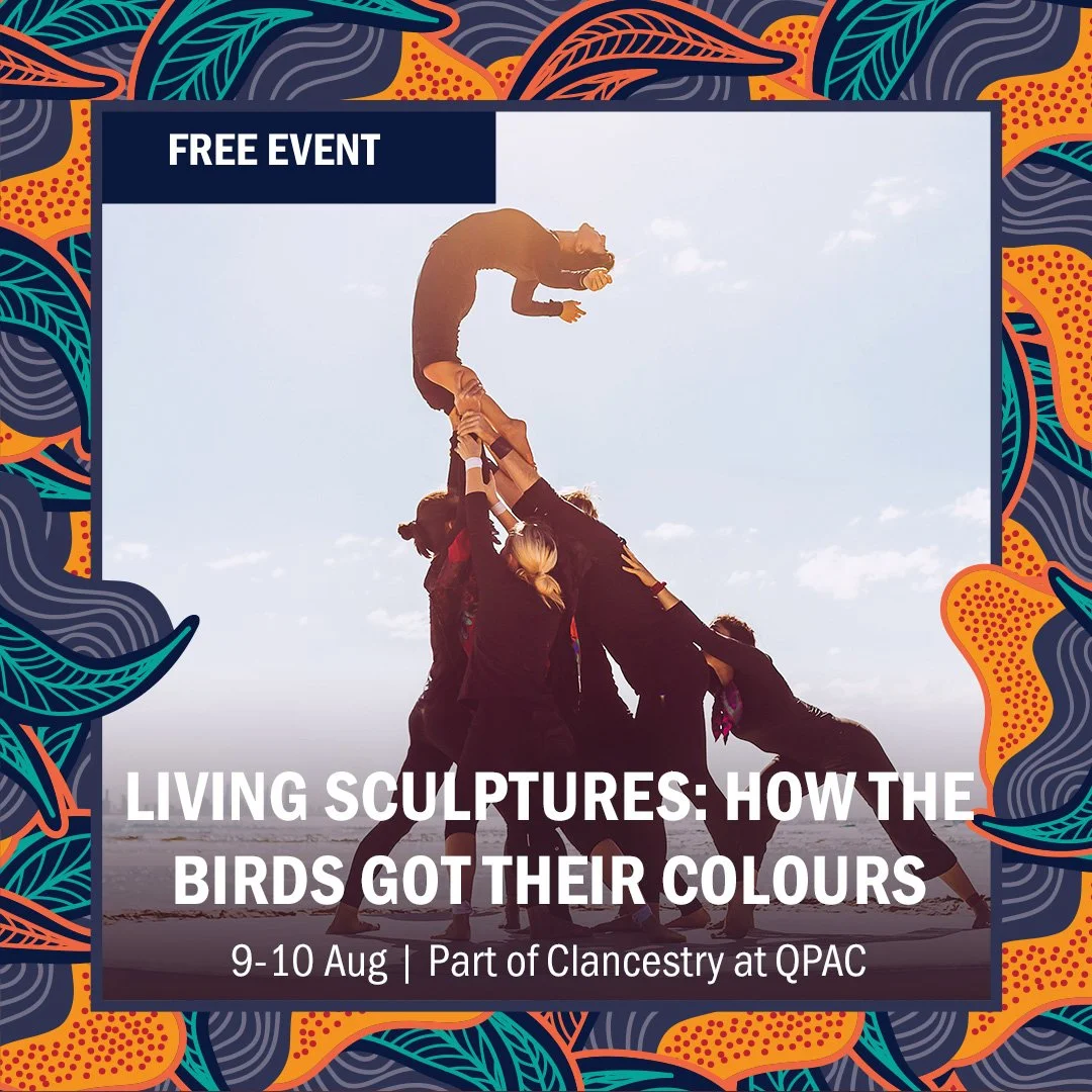 Living Sculptures: How The Birds Got Their Colours | Arc Circus and Yugambeh Aboriginal Dancers

9 and 10 August 2025, 10:30am and 1pm

Clancestry For Kids - QPAC

Join us for a weekend of vibrant culture, creativity, and family fun as we celebrate F