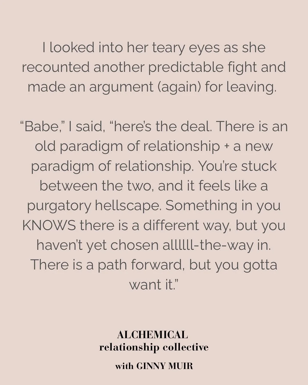 There&rsquo;s an old paradigm of relationship and a new paradigm of relationship. Once you&rsquo;ve seen through the limitations of the old, you&rsquo;re just gonna be itchy to get out of there. And until you step fully into the new paradigm, your re