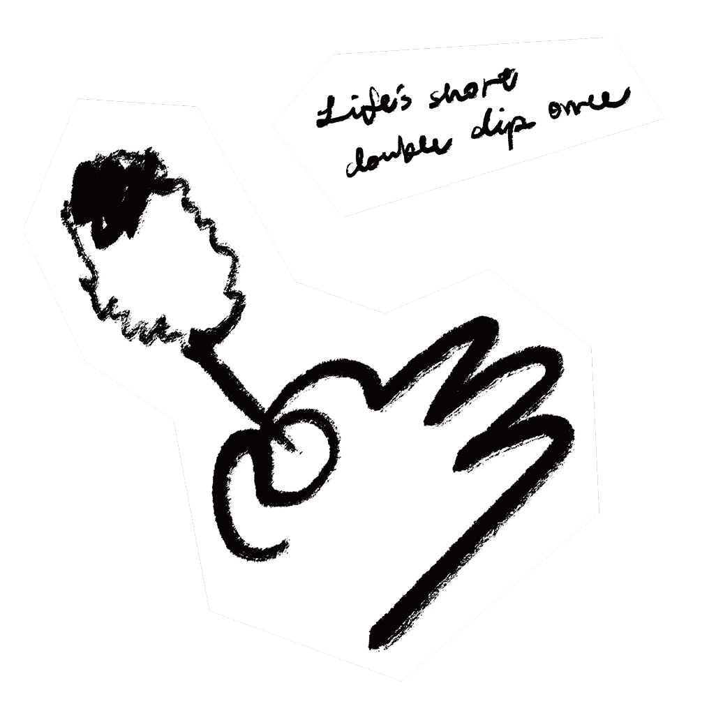 A black and white drawing of a hand, with a note that reads 'Life's short, double dip once'.