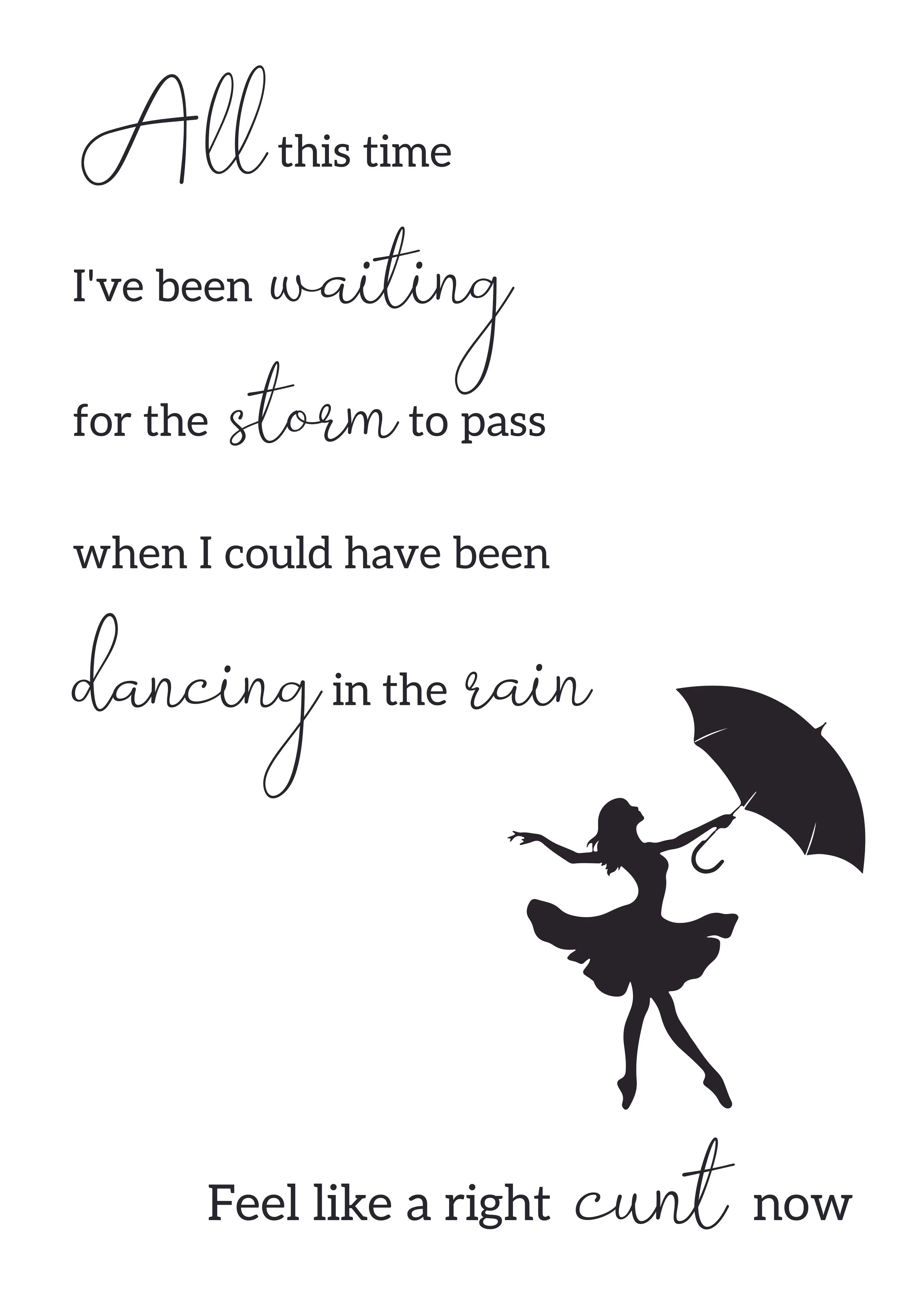 All this time I've been waiting for the storm to pass, when I could have been dancing in the rain. Feel like a right cunt now