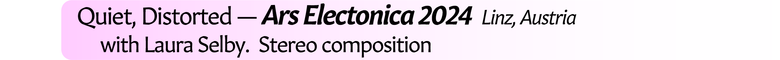Neil Crispin Aldridge.  Sound Art.  Quiet, Distorted.  Ars Electonica 2024  Linz, Austria.  with Laura Selby.  Stereo composition.