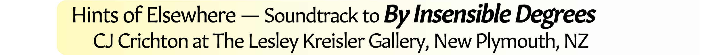 Neil Crispin Aldridge.  Sound Art.  Hints of Elsewhere — Soundtrack to By Insensible Degrees.  CJ Crichton at The Lesley Kreisler Gallery, New Plymouth, New Zealand