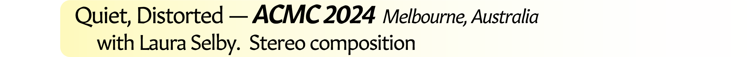 Neil Crispin Aldridge.  Sound Art.  Quiet, Distorted.  Australasian Computer Music Conference ACMC 2024  Melbourne, Australia.  with Laura Selby.  Stereo composition