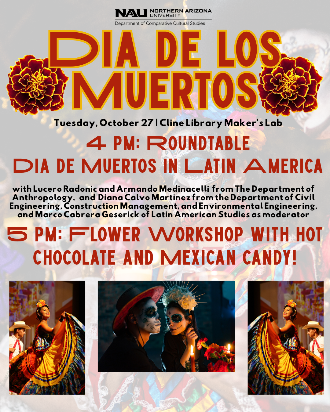Dia de los Muertos at NAU!  Tuesday, October 27 | 4 PM  Cline Library Maker's Space  4:00-4:45 PM: Roundtable on Dia de los Muertos in Latin America with Lucero Radonic and Armando Medinacelli from The Department of Anthropology, Diana Calvo Martinez