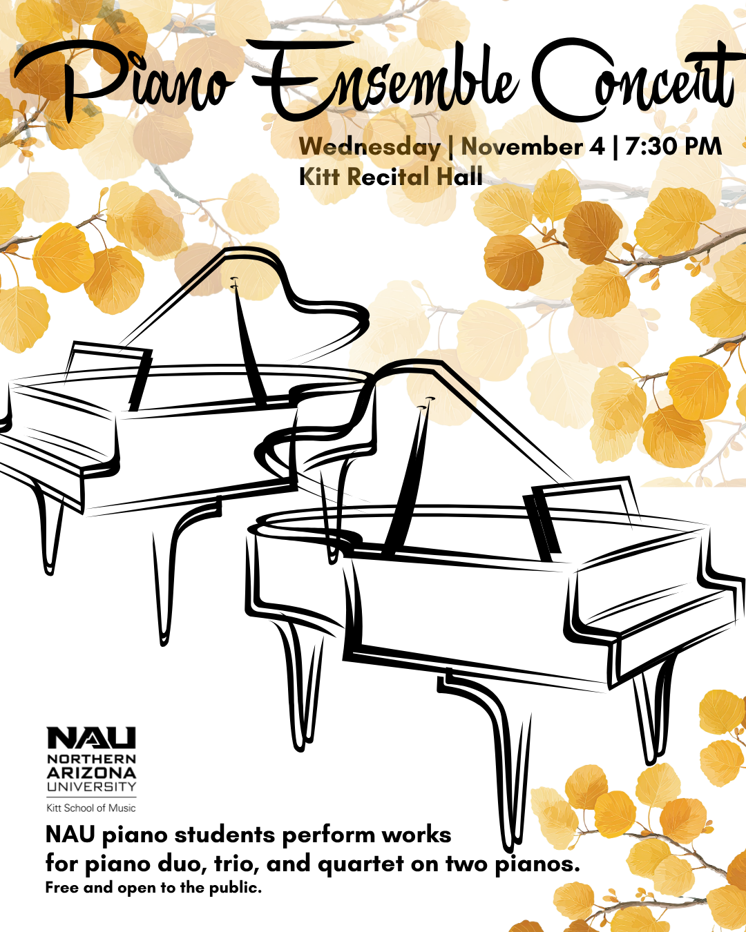 Piano Ensemble Concert  WED Nov 4 @ 7:30PM in Kitt Recital Hall  NAU piano students perform works for piano duo, trio, and quartet on two pianos. Free admission.