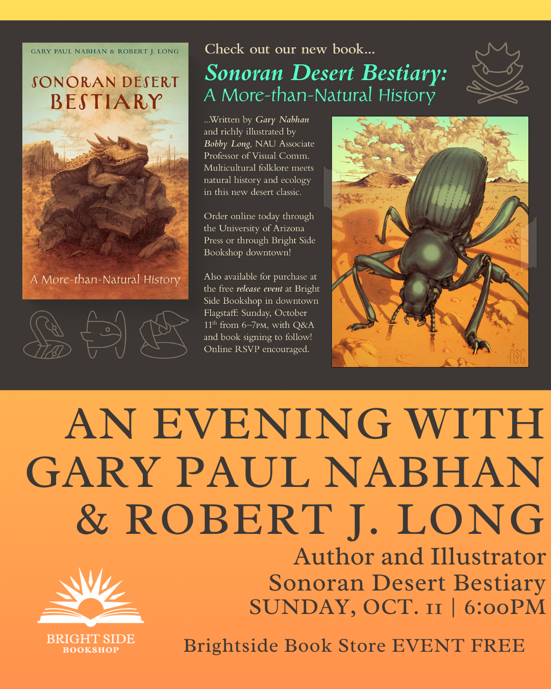 Date: October 11th, 2026 Time: 6:00 PM – 7:00 PM Location: Bright Side Bookshop, 18 N. San Francisco St. Join us for an author event with the author (Gary Paul Nabhan) and illustrator (Robert J. Long) of Sonoran Desert Bestiary. The event will begin 