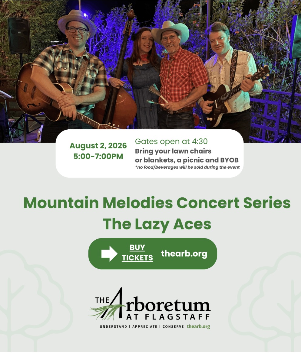 Mountain Melodies Concert Series: The lazy Aces at The Arboretum at Flagstaff August 2: 5 - 7 PM Gates open at 4:30, bring your own chairs or blankets, picnics and drinks! Click for tickets