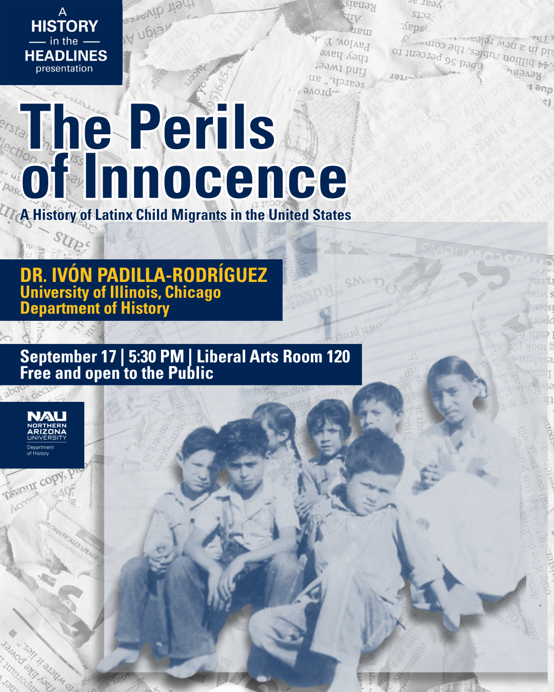 History in the Headlines  The Perils of Innocence A History of Latinx Child Migrants in the United States with DR. IVÓN PADILLA-RODRÍGUEZ | Join her on September 17 | 5:30 PM  Liberal Arts Room 120  Free and open to the public.  