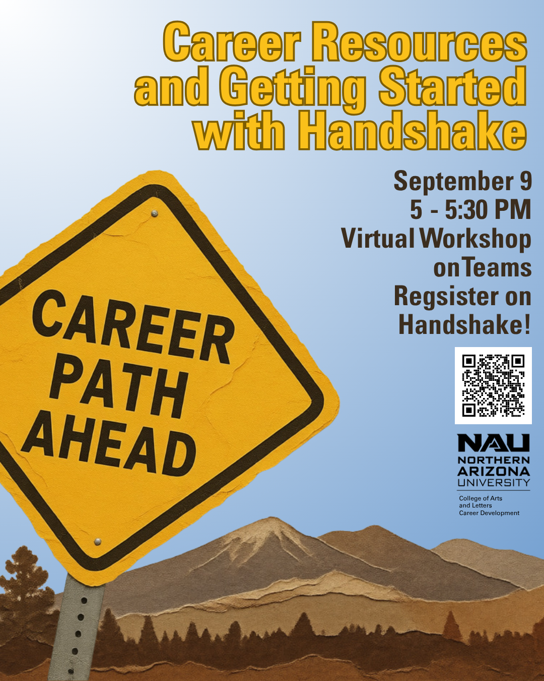 Career Resources and Handshake  Virtual Workshop  September 9 | 5 - 5:30 PM  Not sure where to start with your career journey? Learn about the career resources available to you through NAU and CAL, and discover how to use Handshake to find jobs, inte