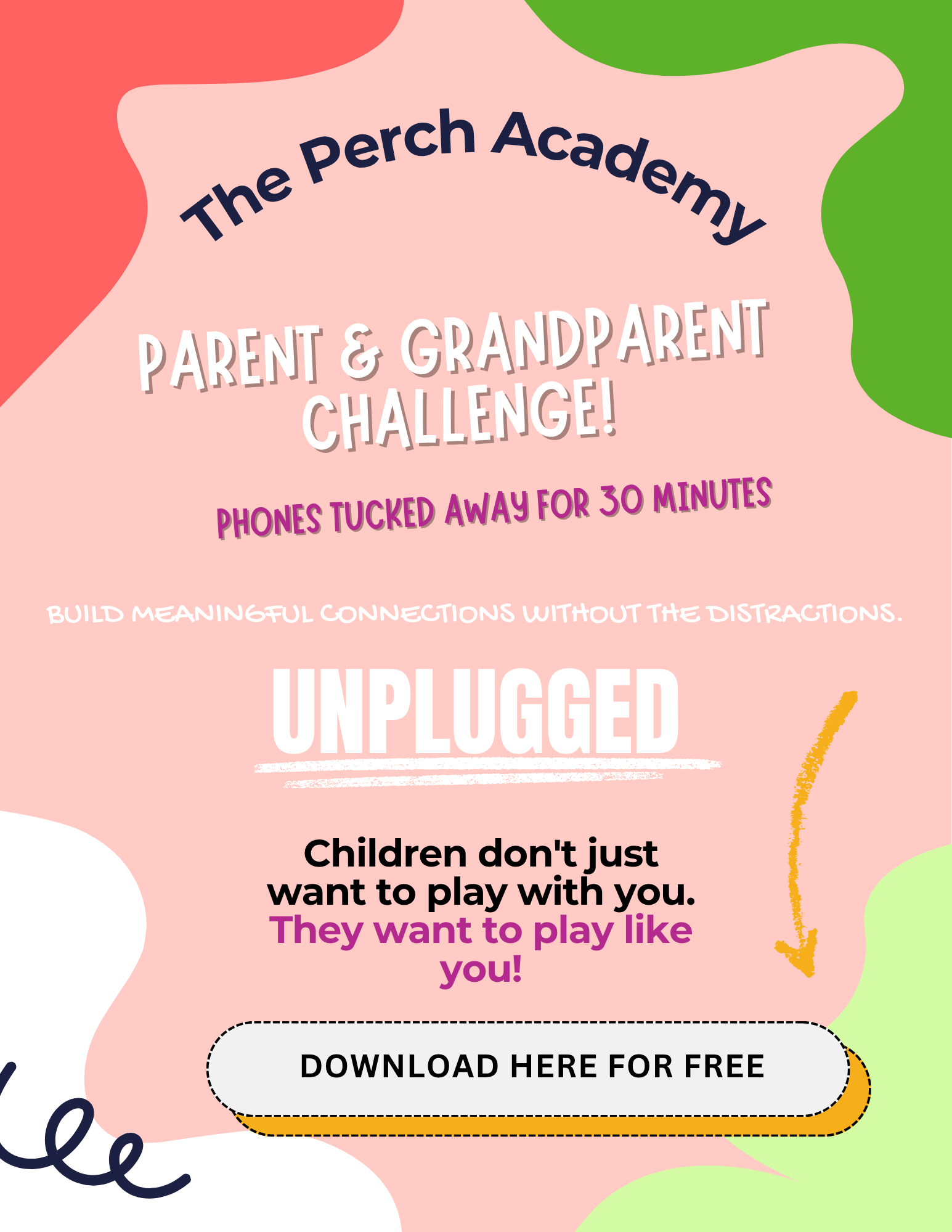 The Perch Academy Parent & Grandparent Challenge Unplugged Phones tucked away for 30 minutes Children don't just want to play with you, they want to play like you. Download here for free