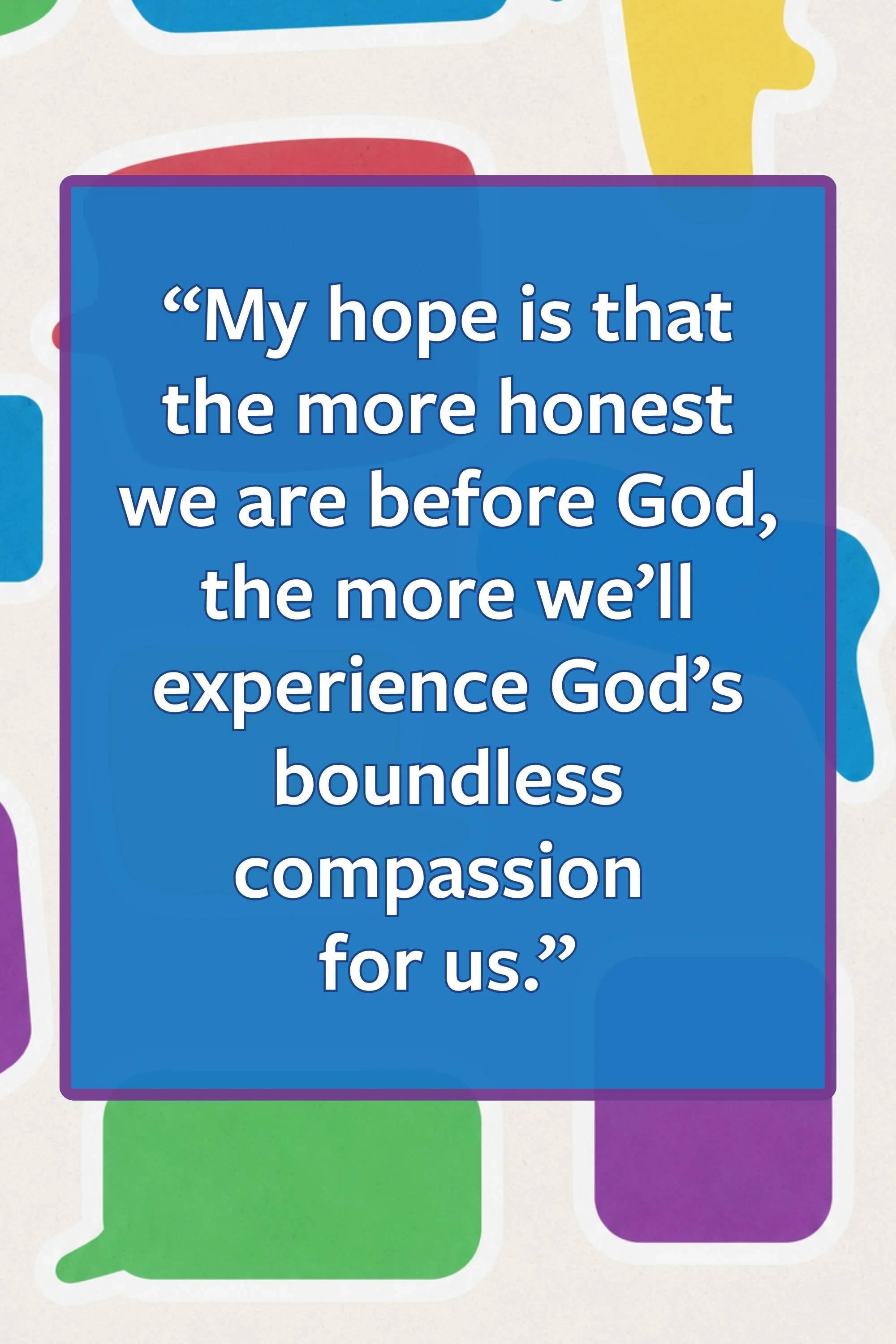Pull quote: “My hope is that the more honest we are before God, the more we’ll experience God’s boundless compassion  for us.”