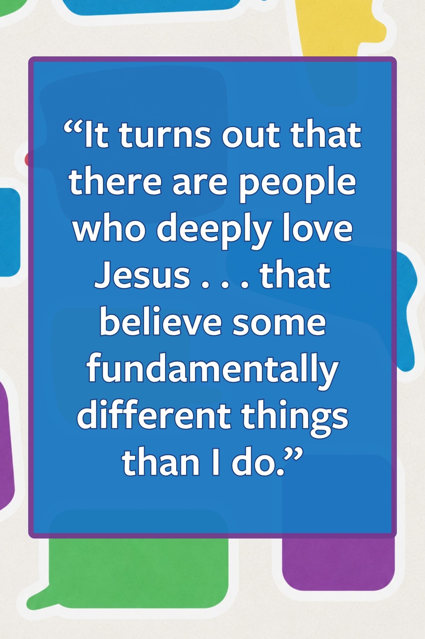 Pull quote: “It turns out that there are people who deeply love Jesus . . . that believe some fundamentally different things than I do.”