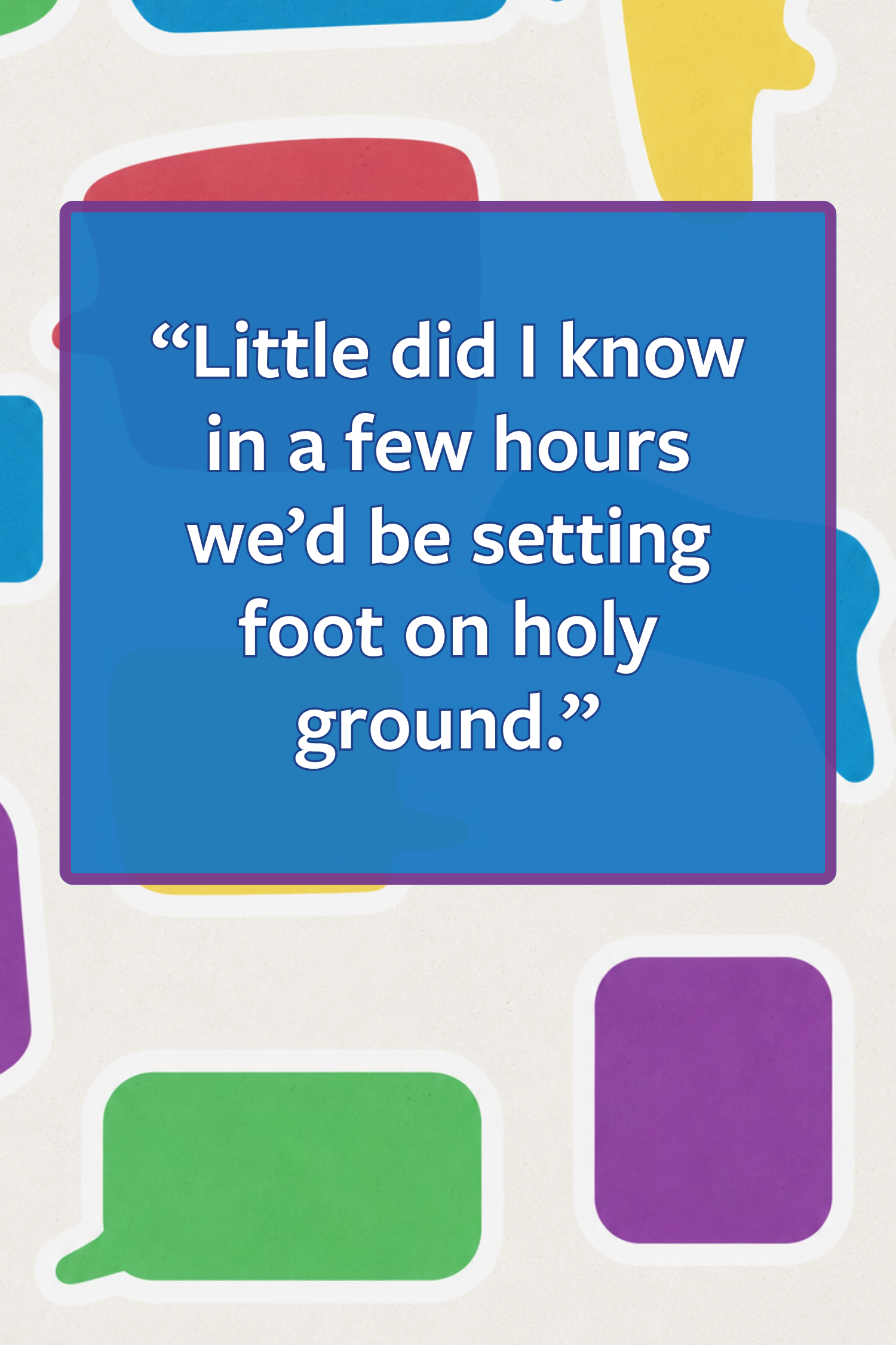 “Little did I know in a few hours we’d be setting foot on holy ground.”