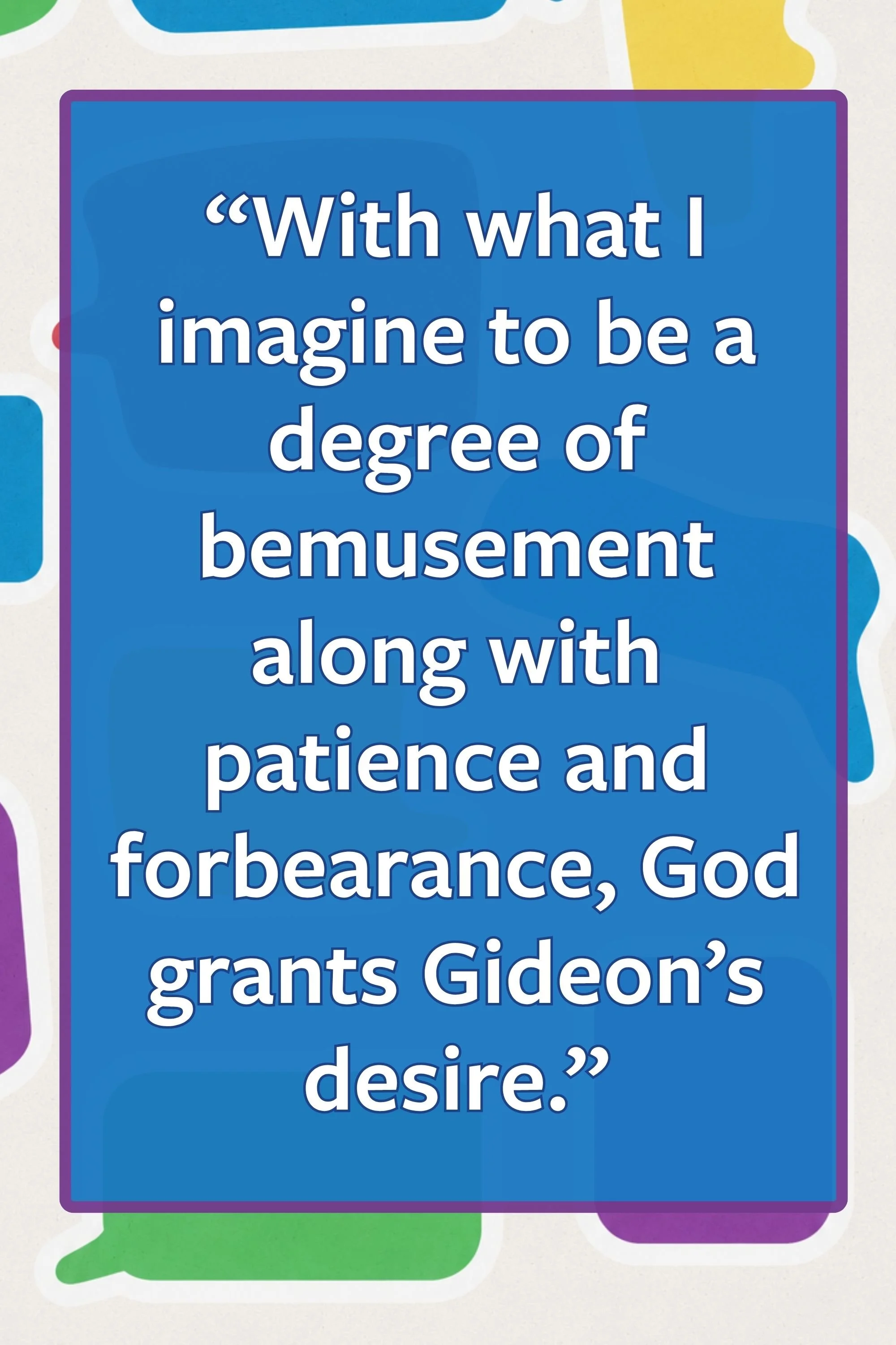 Pull quote: “With what I imagine to be a degree of bemusement along with patience and forbearance, God grants Gideon’s desire.”