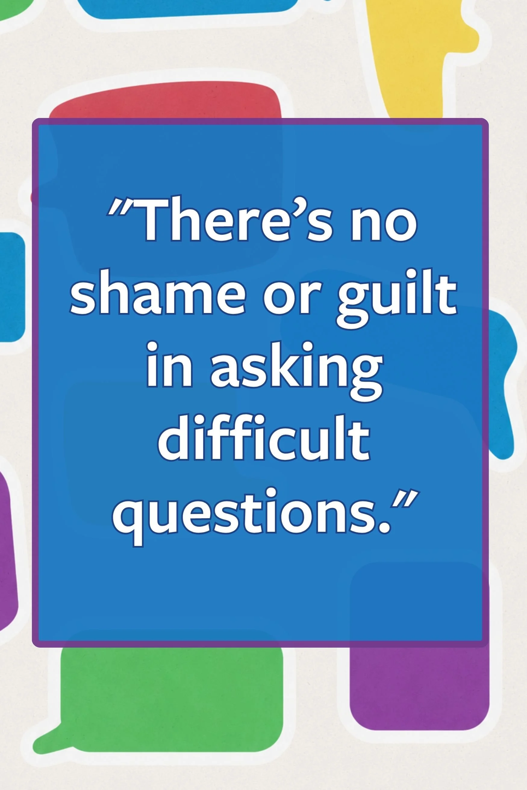 quote: there's no shame or guilt in asking difficult questions