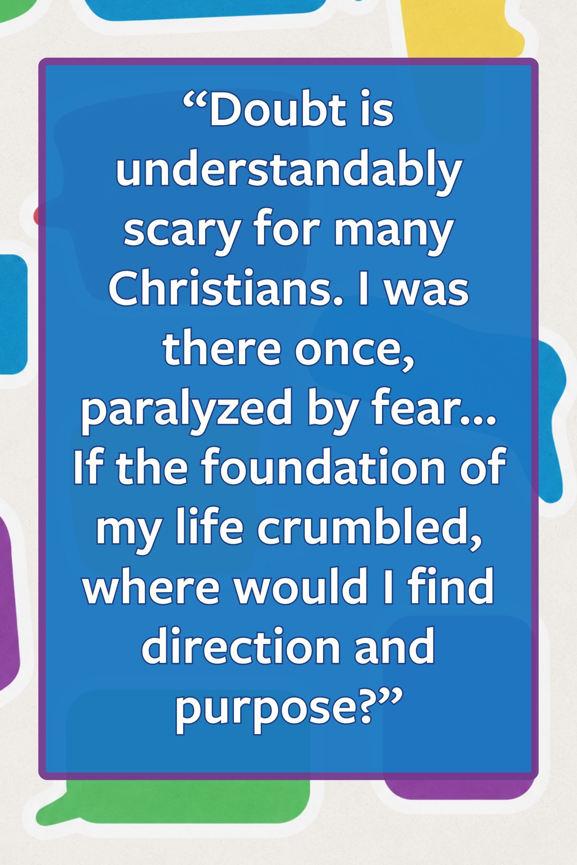 Pull quote: “Doubt is understandably scary for many Christians. I was there once, paralyzed by fear... If the foundation of my life crumbled, where would I find direction and purpose?”