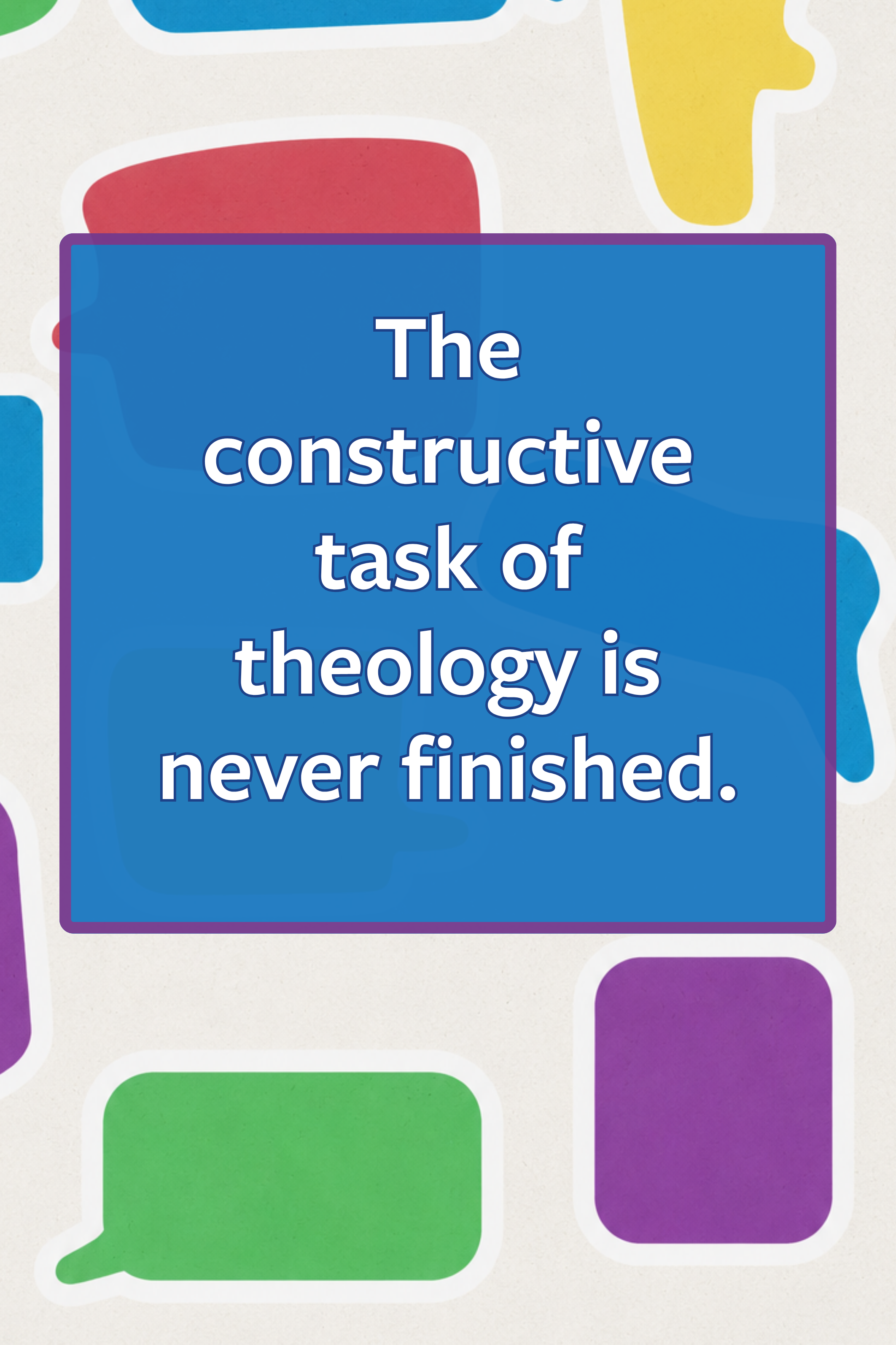 Quote: the constructive task of theology is never finished.