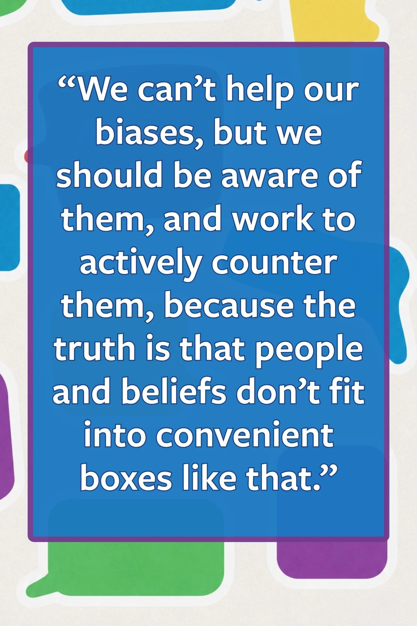 Pull quote: “We can’t help our biases, but we should be aware of them, and work to actively counter them, because the truth is that people and beliefs don’t fit into convenient boxes like that.”