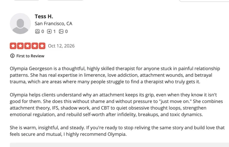A review for Olympia Georgeson from Tess H.. The review describes Olympia as a thoughtful, skilled therapist specializing in relationship patterns, attachment wounds, and trauma. The review highlights her understanding of attachment, her approach using attachment theory, IFS, shadow work, and CBT, and her warm, steady demeanor. The reviewer highly recommends Olympia for building secure, mutual love.