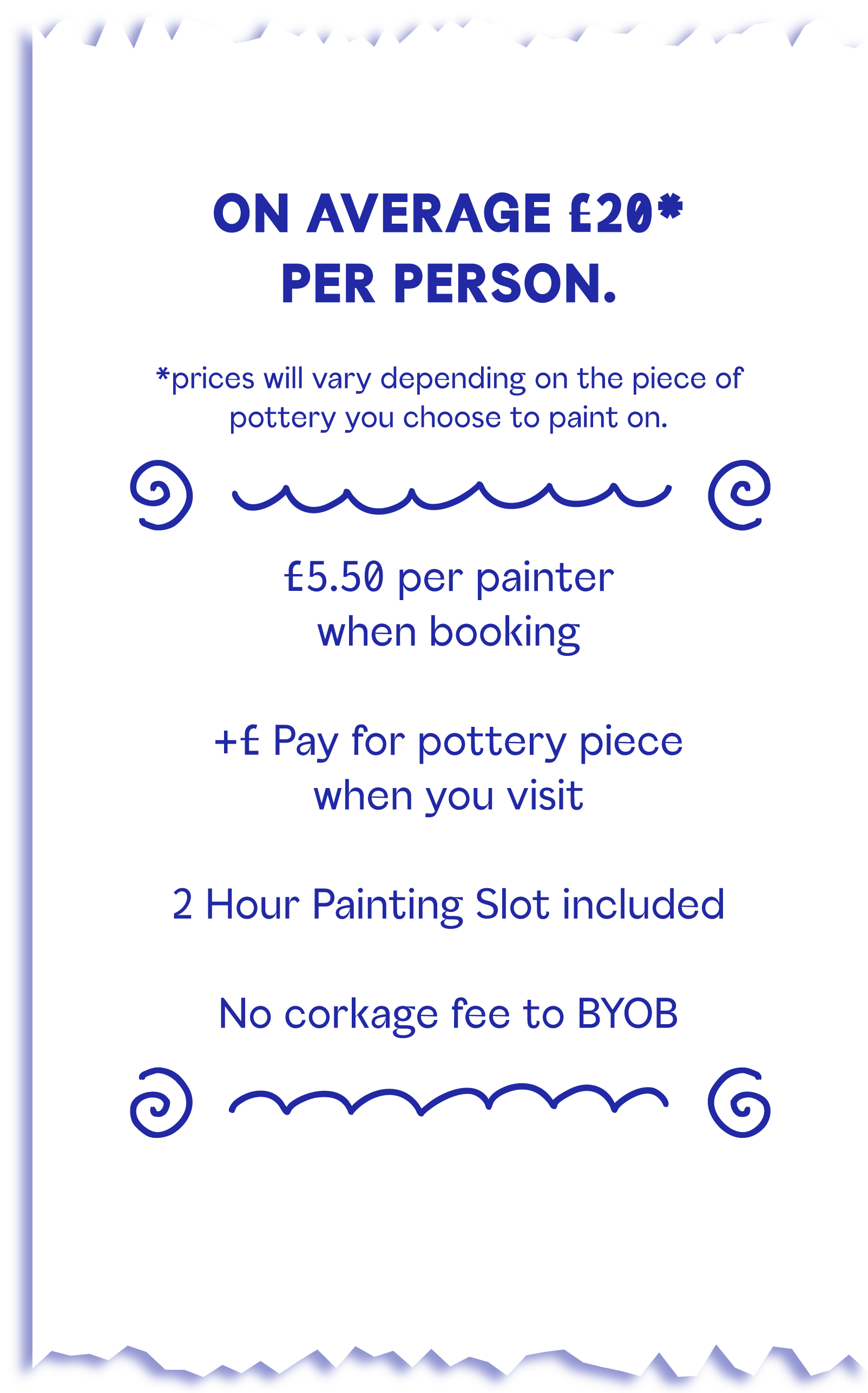 Average Spend – £20 per person. Prices vary depending on available pottery. £5.50 fee per painter, plus the cost of your ceramic blanks,  2 hour painting slot and no corkage fee to Bring Your Own Booze.
