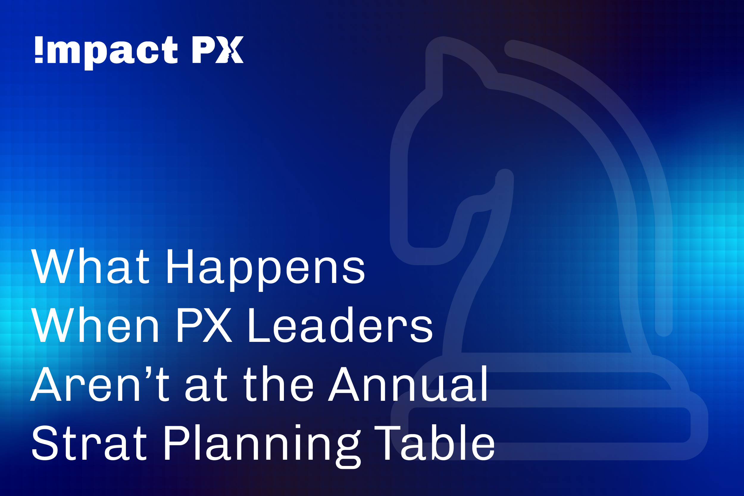What Happens When PX Leaders Aren’t at the Annual Strat Planning Table