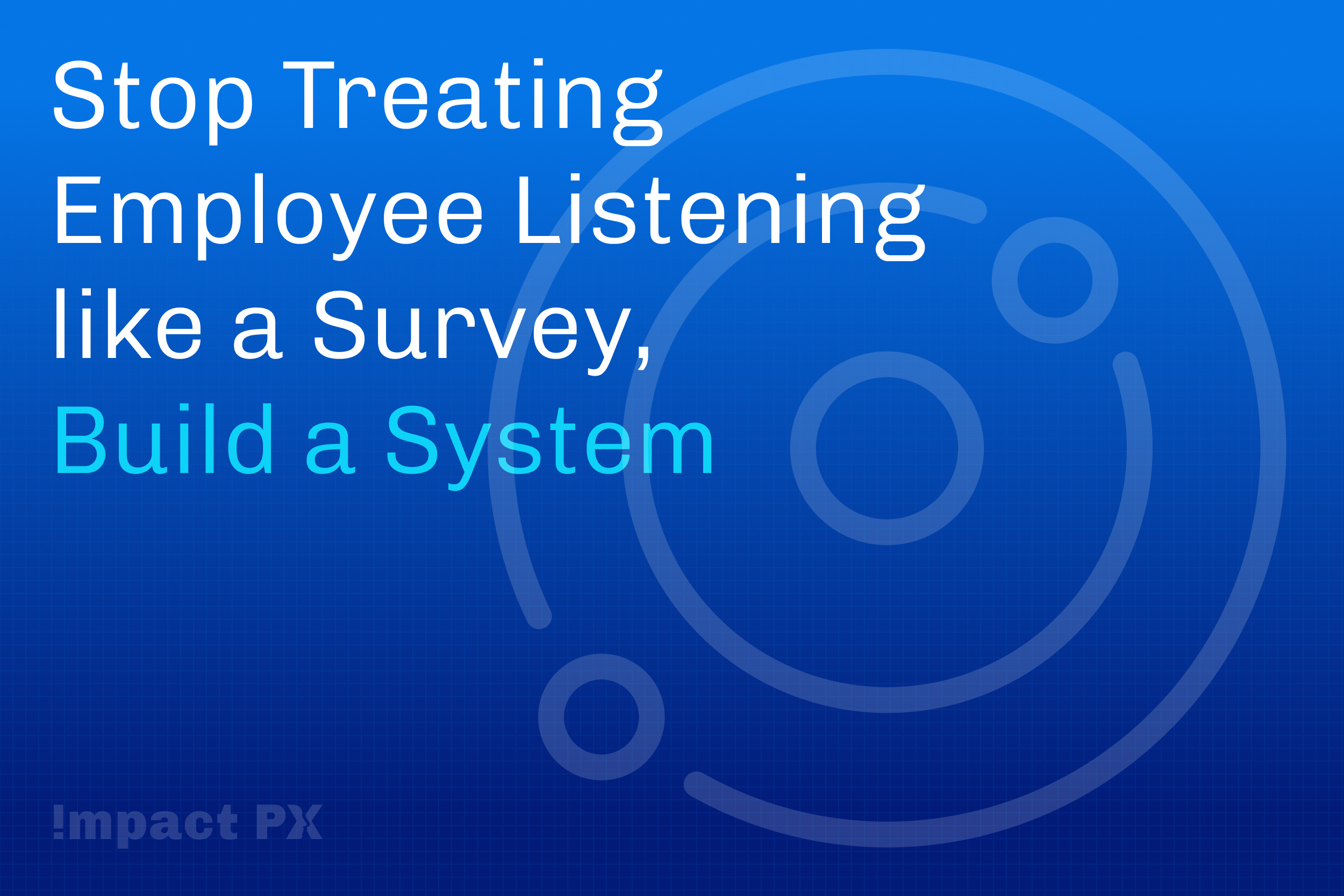 Stop Treating Employee Listening as a Survey. Start Treating It as a System.