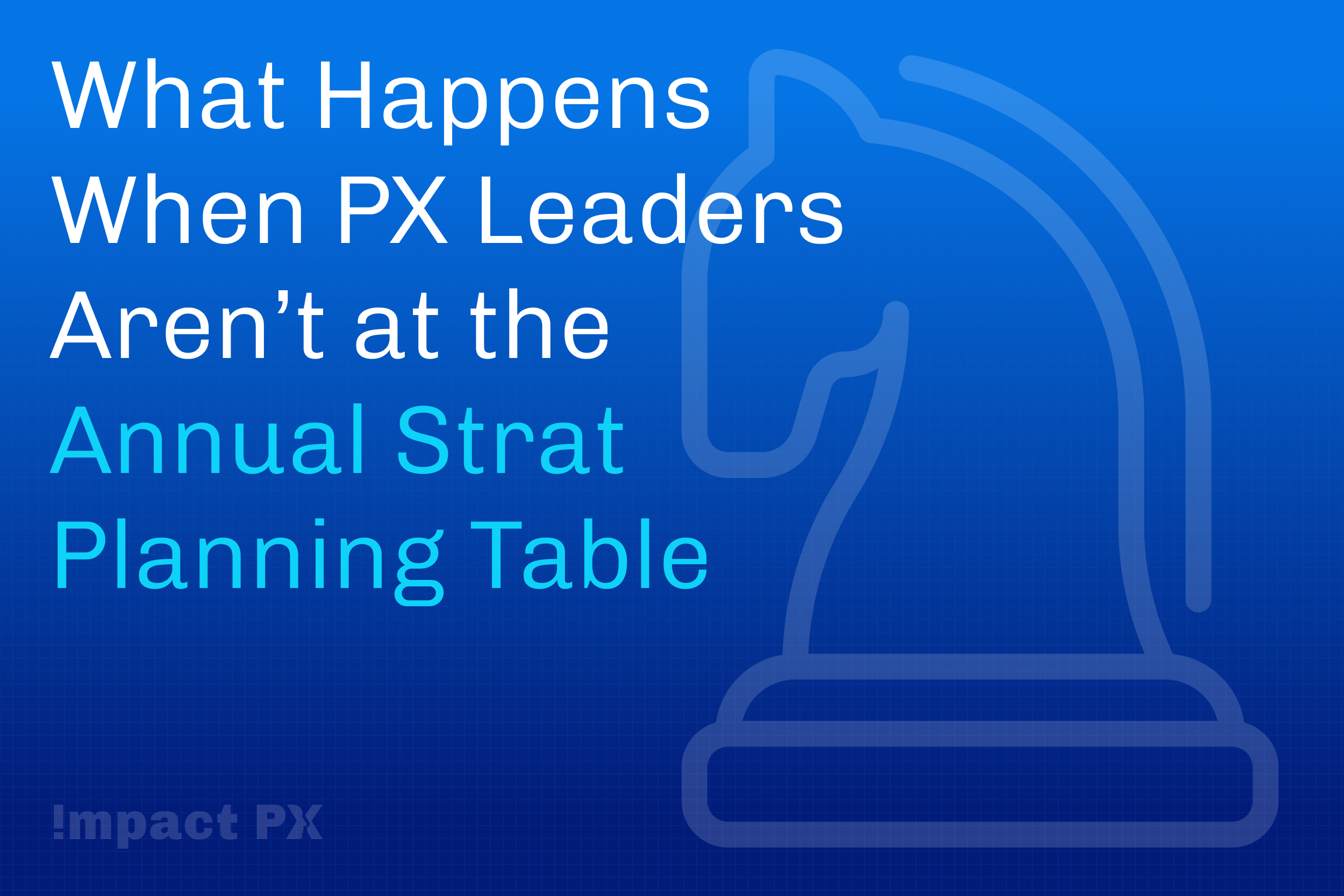 What Happens When PX Leaders Aren’t at the Annual Strat Planning Table