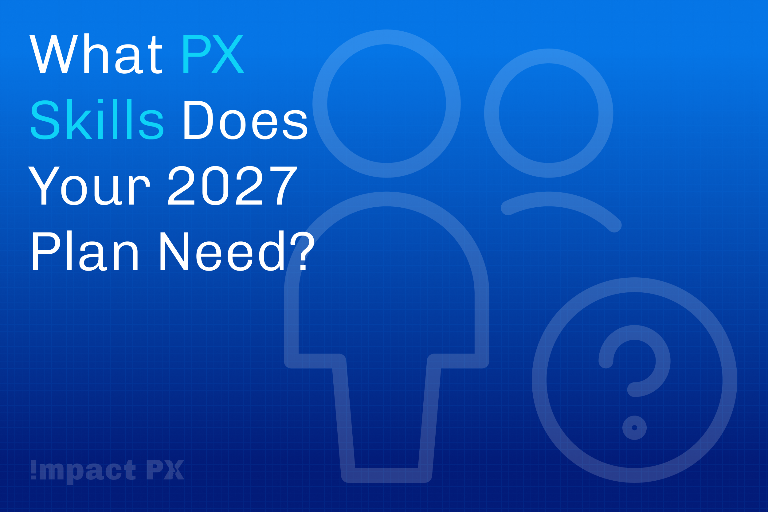 Build the PX Capabilities Your 2027 Priorities Need